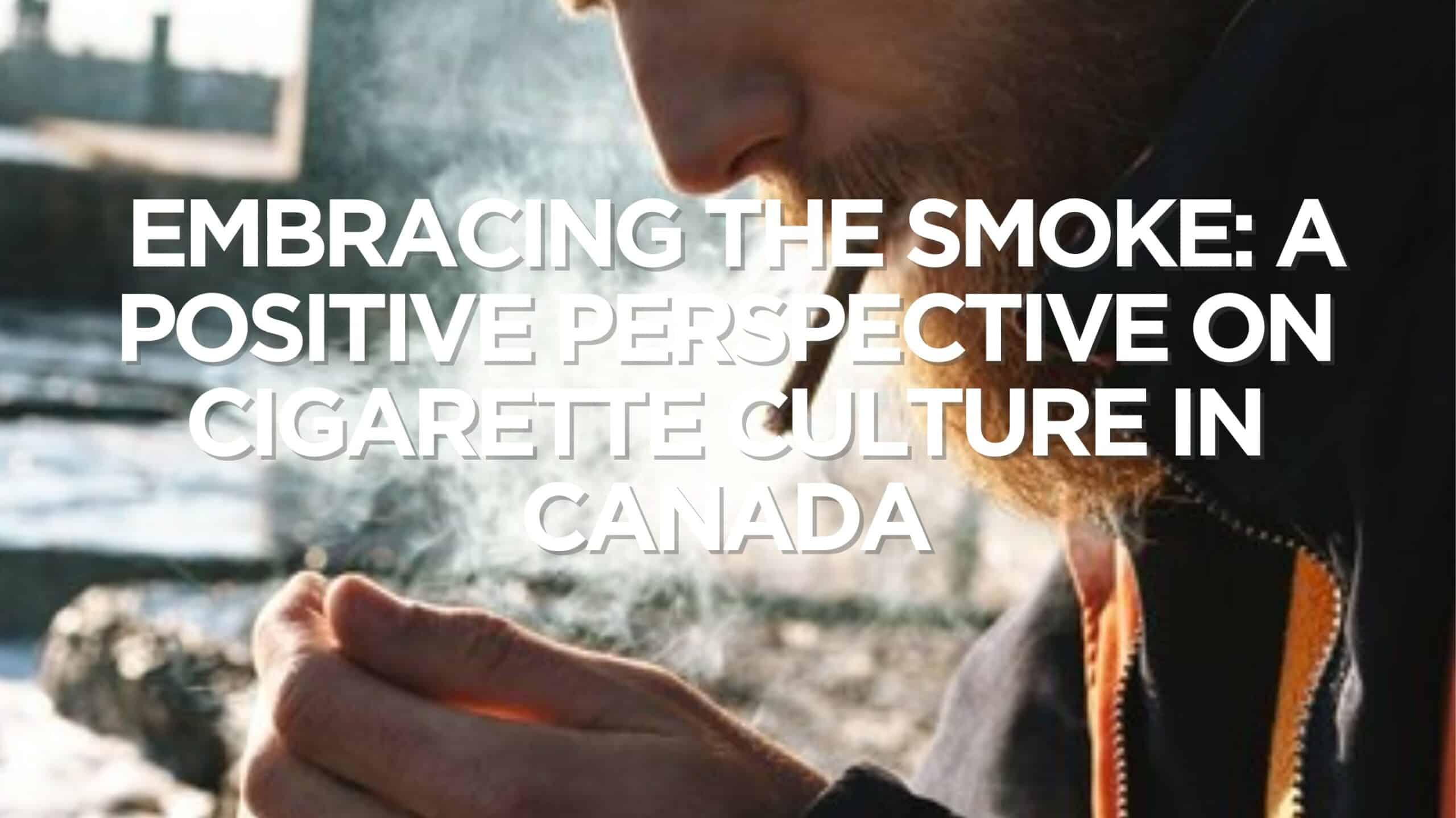 Embracing the Smoke A Positive Perspective on Cigarette Culture in Canada