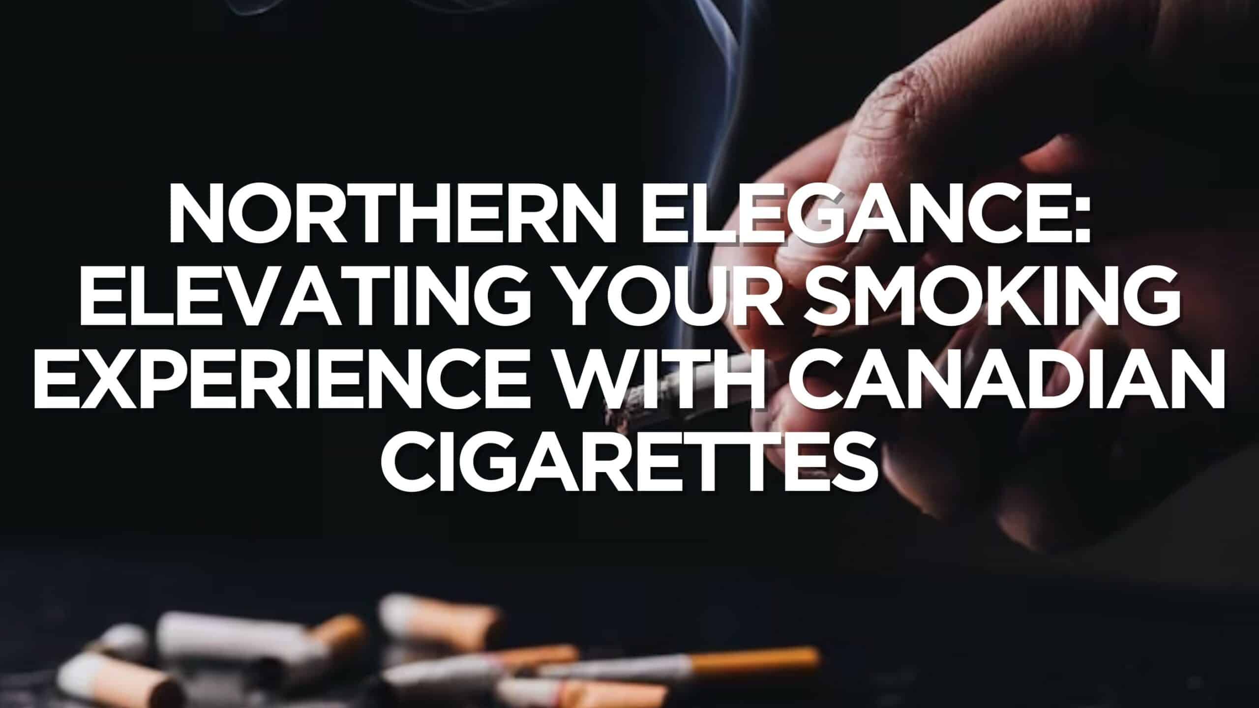 Northern Elegance: Elevating Your Smoking Experience with Canadian Cigarettes