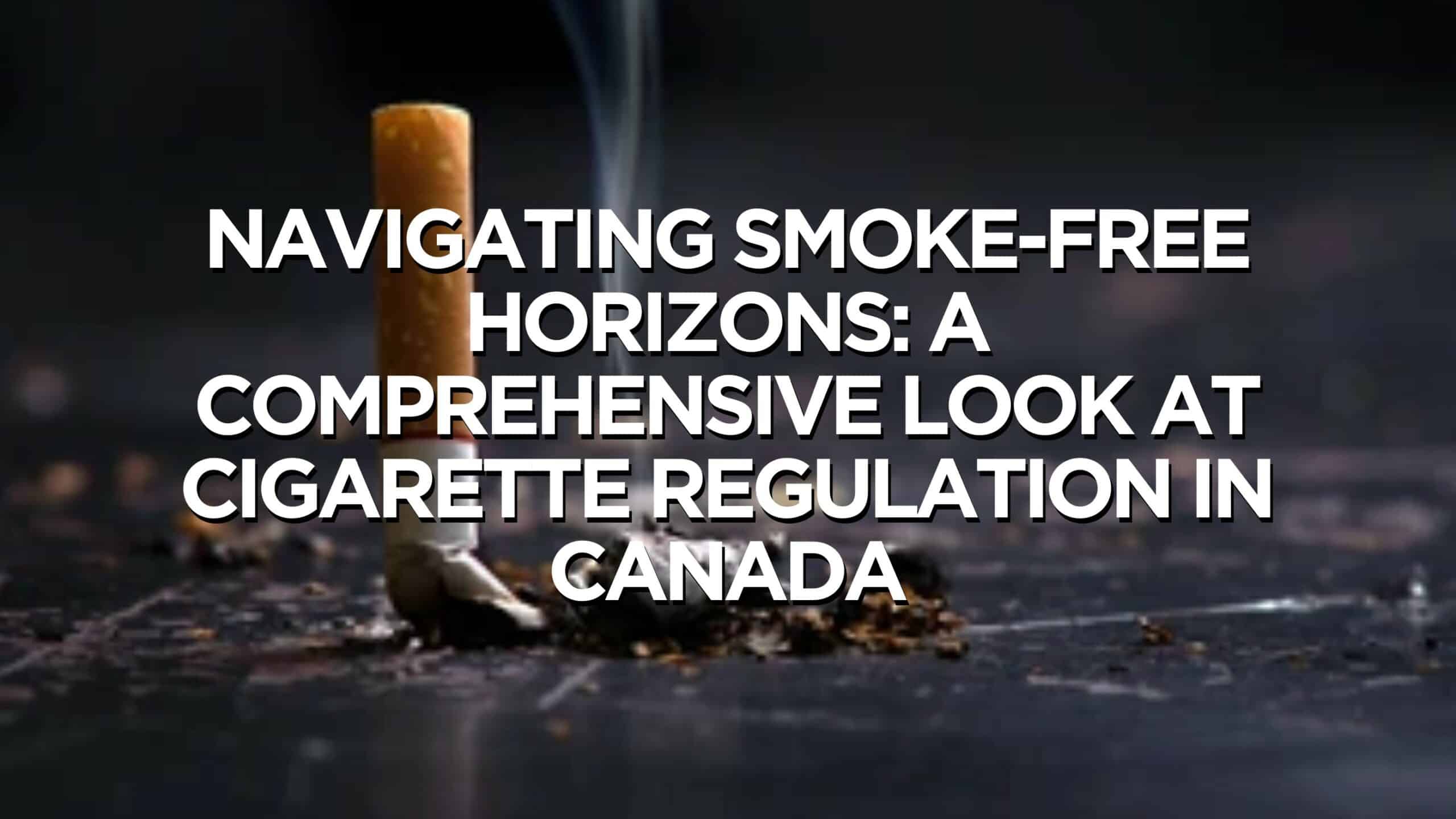 Navigating Smoke-Free Horizons: A Comprehensive Look at Cigarette Regulation in Canada
